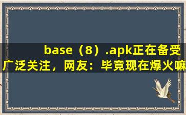 base（8）.apk正在备受广泛关注，网友：毕竟现在爆火嘛！